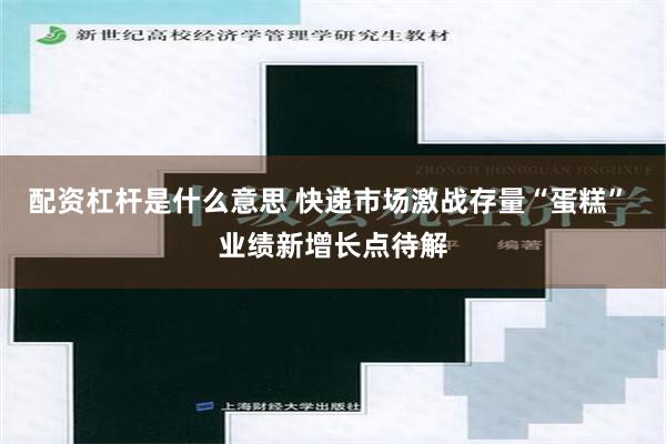 配资杠杆是什么意思 快递市场激战存量“蛋糕” 业绩新增长点待解