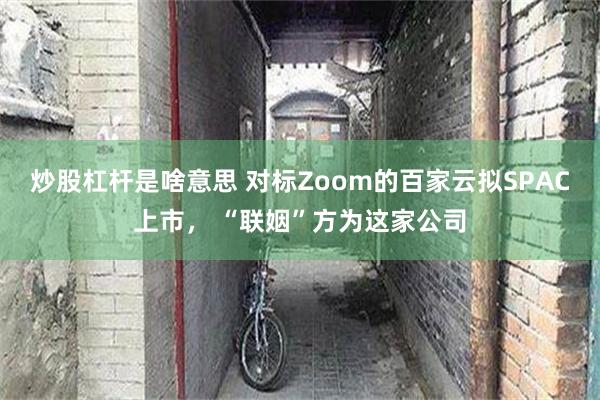 炒股杠杆是啥意思 对标Zoom的百家云拟SPAC上市， “联姻”方为这家公司