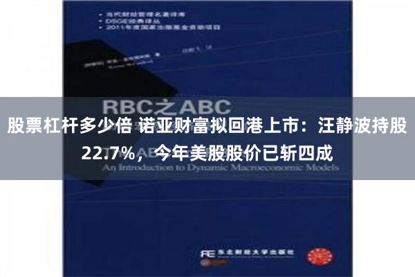 股票杠杆多少倍 诺亚财富拟回港上市：汪静波持股22.7%，今年美股股价已斩四成