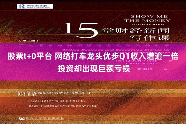 股票t+0平台 网络打车龙头优步Q1收入增逾一倍 投资却出现巨额亏损