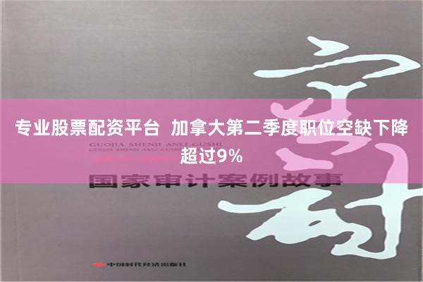 专业股票配资平台  加拿大第二季度职位空缺下降超过9%