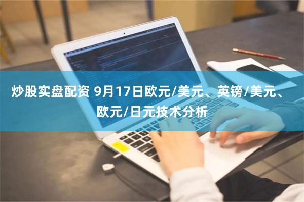 炒股实盘配资 9月17日欧元/美元、英镑/美元、 欧元/日元技术分析