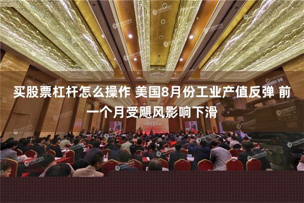 买股票杠杆怎么操作 美国8月份工业产值反弹 前一个月受飓风影响下滑