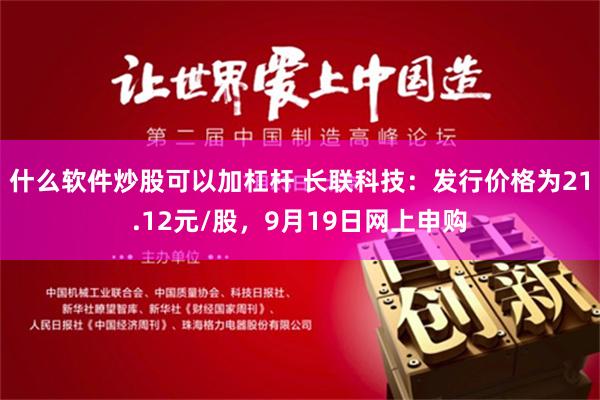 什么软件炒股可以加杠杆 长联科技：发行价格为21.12元/股，9月19日网上申购