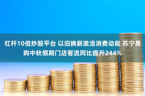 杠杆10倍炒股平台 以旧换新激活消费动能 苏宁易购中秋假期门店客流同比提升244%