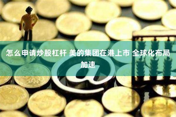 怎么申请炒股杠杆 美的集团在港上市 全球化布局加速