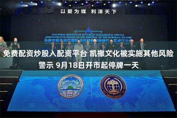 免费配资炒股入配资平台 凯撒文化被实施其他风险警示 9月18日开市起停牌一天