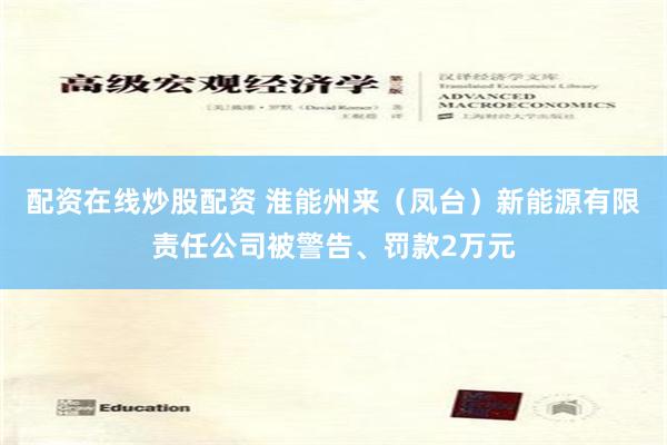 配资在线炒股配资 淮能州来（凤台）新能源有限责任公司被警告、罚款2万元