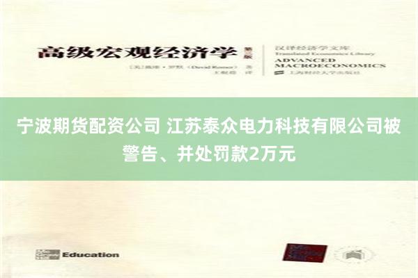 宁波期货配资公司 江苏泰众电力科技有限公司被警告、并处罚款2万元