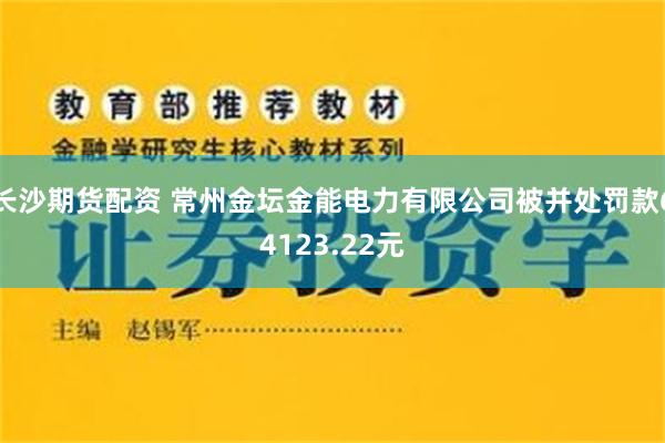 长沙期货配资 常州金坛金能电力有限公司被并处罚款64123.22元