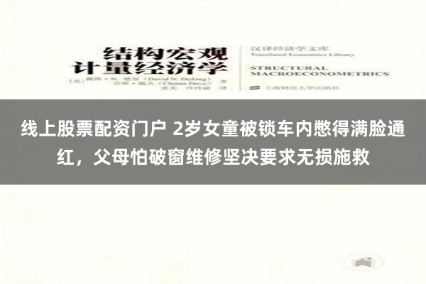 线上股票配资门户 2岁女童被锁车内憋得满脸通红，父母怕破窗维修坚决要求无损施救