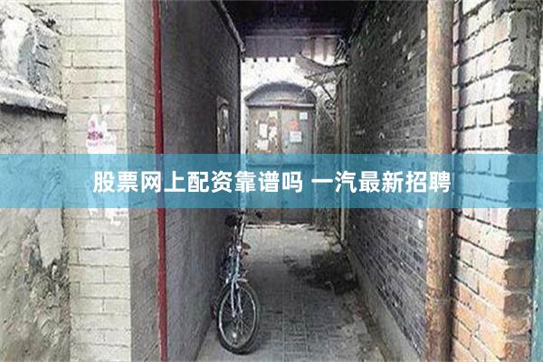 股票网上配资靠谱吗 一汽最新招聘