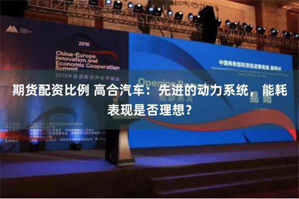 期货配资比例 高合汽车：先进的动力系统，能耗表现是否理想？