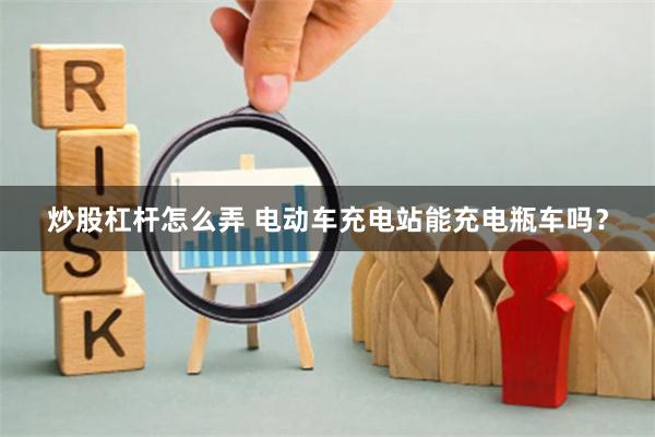 炒股杠杆怎么弄 电动车充电站能充电瓶车吗？