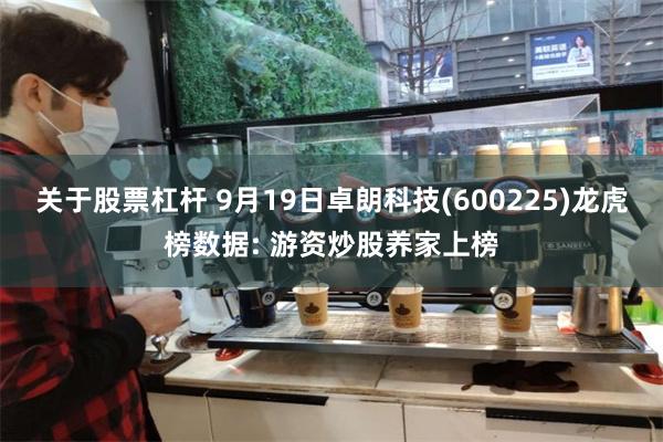 关于股票杠杆 9月19日卓朗科技(600225)龙虎榜数据: 游资炒股养家上榜