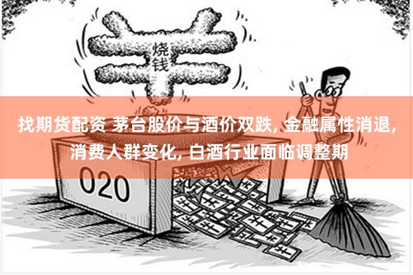 找期货配资 茅台股价与酒价双跌, 金融属性消退, 消费人群变化, 白酒行业面临调整期