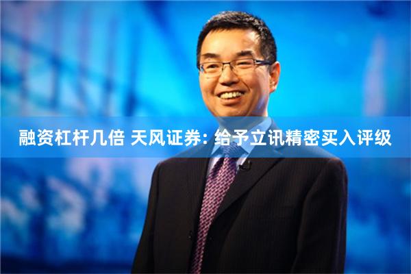融资杠杆几倍 天风证券: 给予立讯精密买入评级