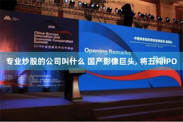 专业炒股的公司叫什么 国产影像巨头, 将五闯IPO