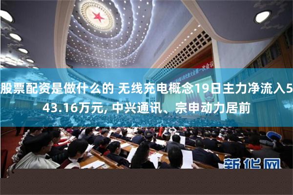 股票配资是做什么的 无线充电概念19日主力净流入543.16万元, 中兴通讯、宗申动力居前