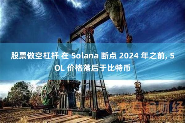 股票做空杠杆 在 Solana 断点 2024 年之前, SOL 价格落后于比特币