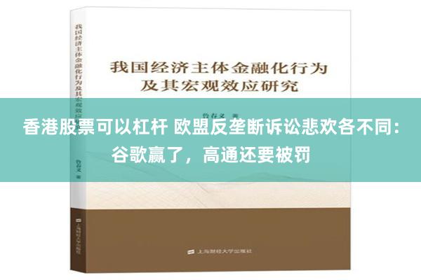 香港股票可以杠杆 欧盟反垄断诉讼悲欢各不同：谷歌赢了，高通还要被罚