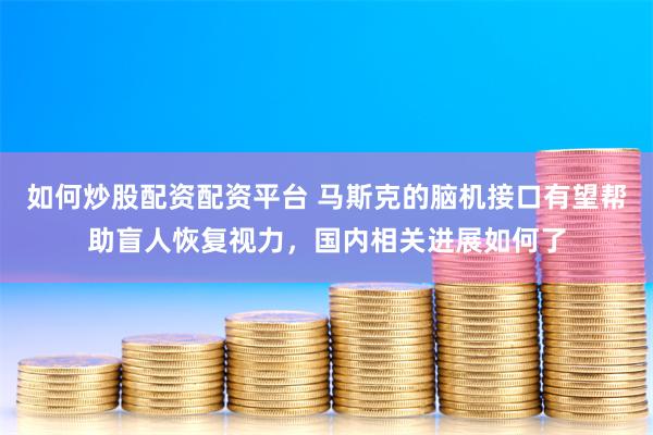 如何炒股配资配资平台 马斯克的脑机接口有望帮助盲人恢复视力，国内相关进展如何了