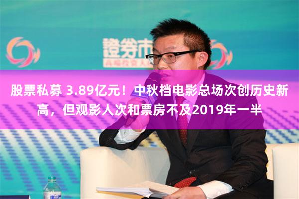 股票私募 3.89亿元！中秋档电影总场次创历史新高，但观影人次和票房不及2019年一半