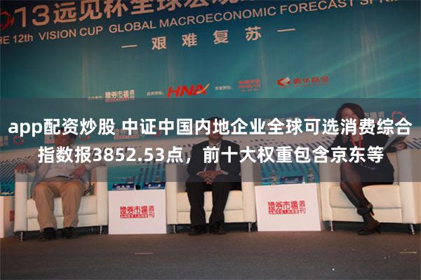 app配资炒股 中证中国内地企业全球可选消费综合指数报3852.53点，前十大权重包含京东等