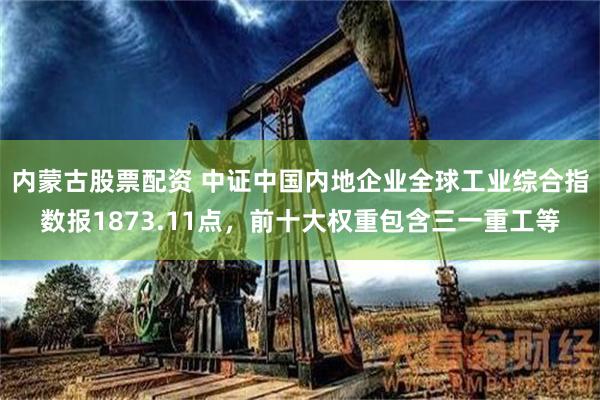内蒙古股票配资 中证中国内地企业全球工业综合指数报1873.11点，前十大权重包含三一重工等