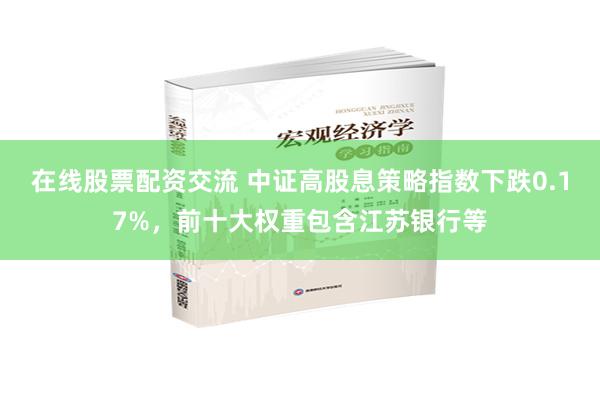 在线股票配资交流 中证高股息策略指数下跌0.17%，前十大权重包含江苏银行等