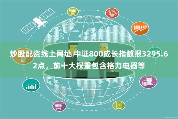 炒股配资线上网址 中证800成长指数报3295.62点，前十大权重包含格力电器等