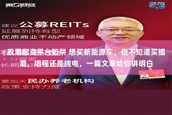 股票配资平台陷阱 想买新能源车，但不知道买插混，增程还是纯电，一篇文章给你讲明白