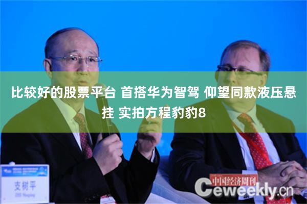 比较好的股票平台 首搭华为智驾 仰望同款液压悬挂 实拍方程豹豹8