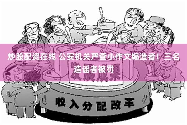 炒股配资在线 公安机关严查小作文编造者！三名造谣者被罚