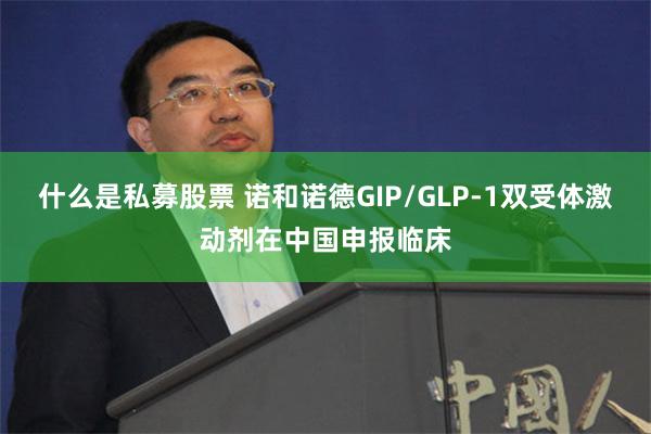 什么是私募股票 诺和诺德GIP/GLP-1双受体激动剂在中国申报临床