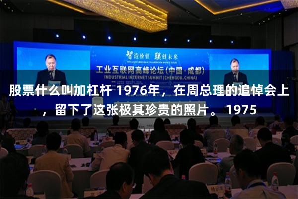股票什么叫加杠杆 1976年，在周总理的追悼会上，留下了这张极其珍贵的照片。 1975