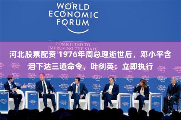 河北股票配资 1976年周总理逝世后，邓小平含泪下达三道命令，叶剑英：立即执行