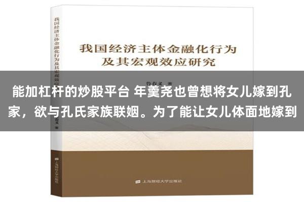 能加杠杆的炒股平台 年羹尧也曾想将女儿嫁到孔家，欲与孔氏家族联姻。为了能让女儿体面地嫁到