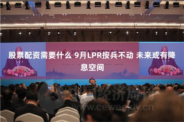 股票配资需要什么 9月LPR按兵不动 未来或有降息空间