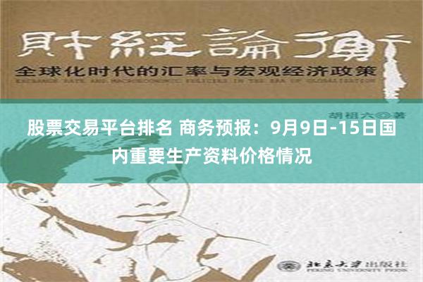 股票交易平台排名 商务预报：9月9日-15日国内重要生产资料价格情况