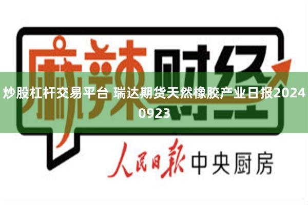 炒股杠杆交易平台 瑞达期货天然橡胶产业日报20240923