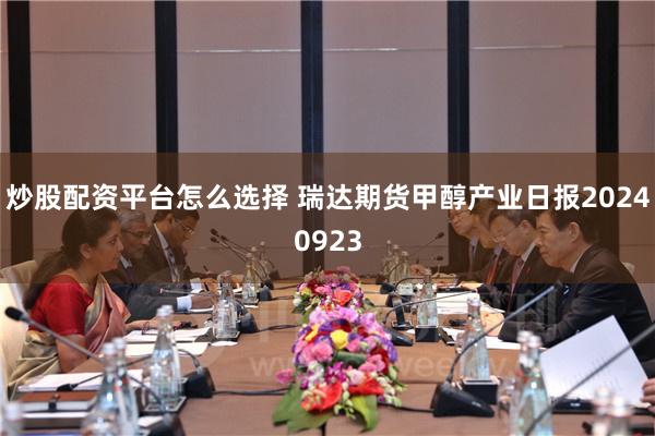 炒股配资平台怎么选择 瑞达期货甲醇产业日报20240923