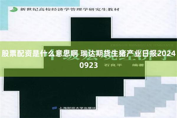 股票配资是什么意思啊 瑞达期货生猪产业日报20240923