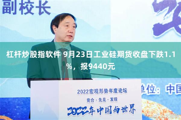杠杆炒股指软件 9月23日工业硅期货收盘下跌1.1%，报9440元