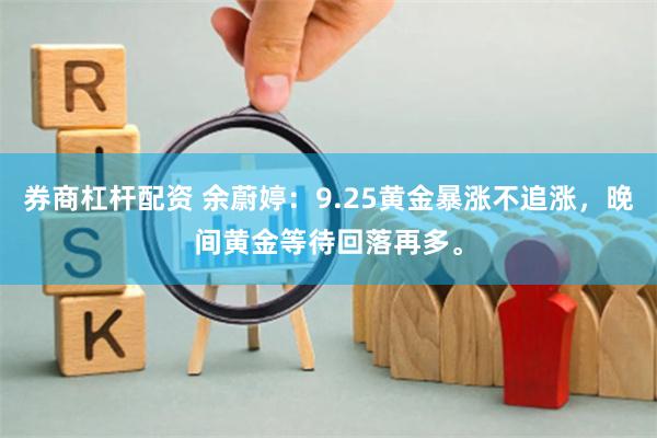 券商杠杆配资 余蔚婷：9.25黄金暴涨不追涨，晚间黄金等待回落再多。