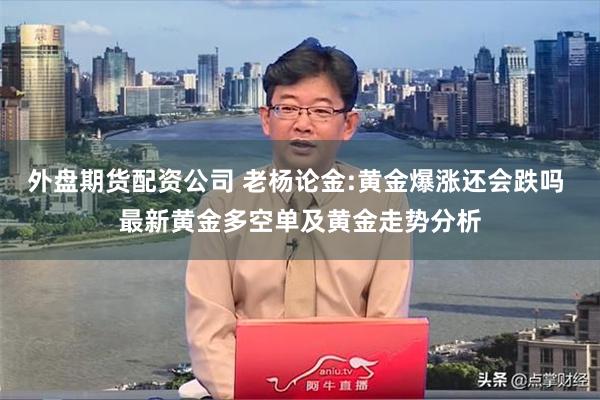 外盘期货配资公司 老杨论金:黄金爆涨还会跌吗 最新黄金多空单及黄金走势分析