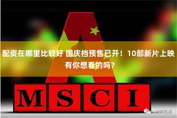 配资在哪里比较好 国庆档预售已开！10部新片上映 有你想看的吗？