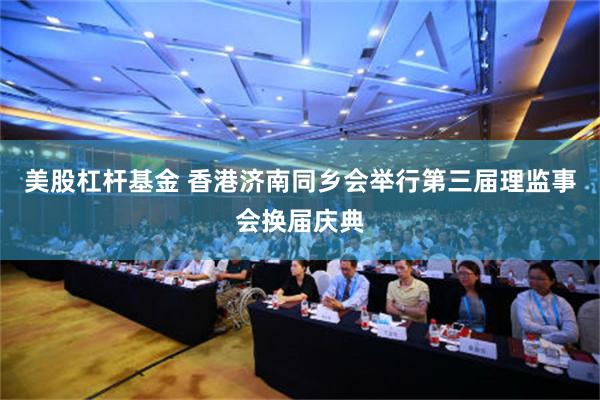 美股杠杆基金 香港济南同乡会举行第三届理监事会换届庆典
