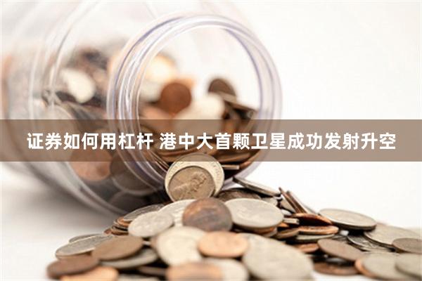 证券如何用杠杆 港中大首颗卫星成功发射升空