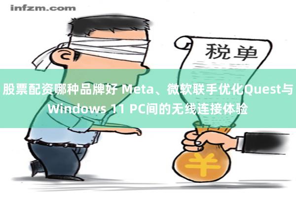 股票配资哪种品牌好 Meta、微软联手优化Quest与Windows 11 PC间的无线连接体验